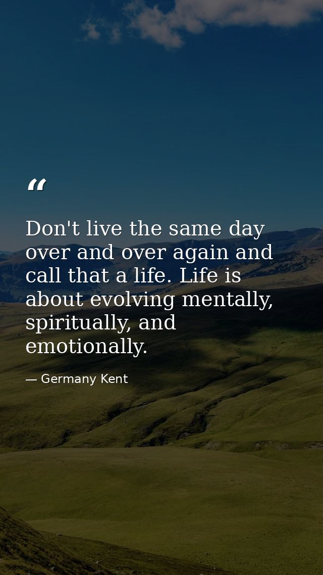 Don't live the same day over and over again and call that a life. Life is about evolving mentally, spiritually, and emot — Germany Kent