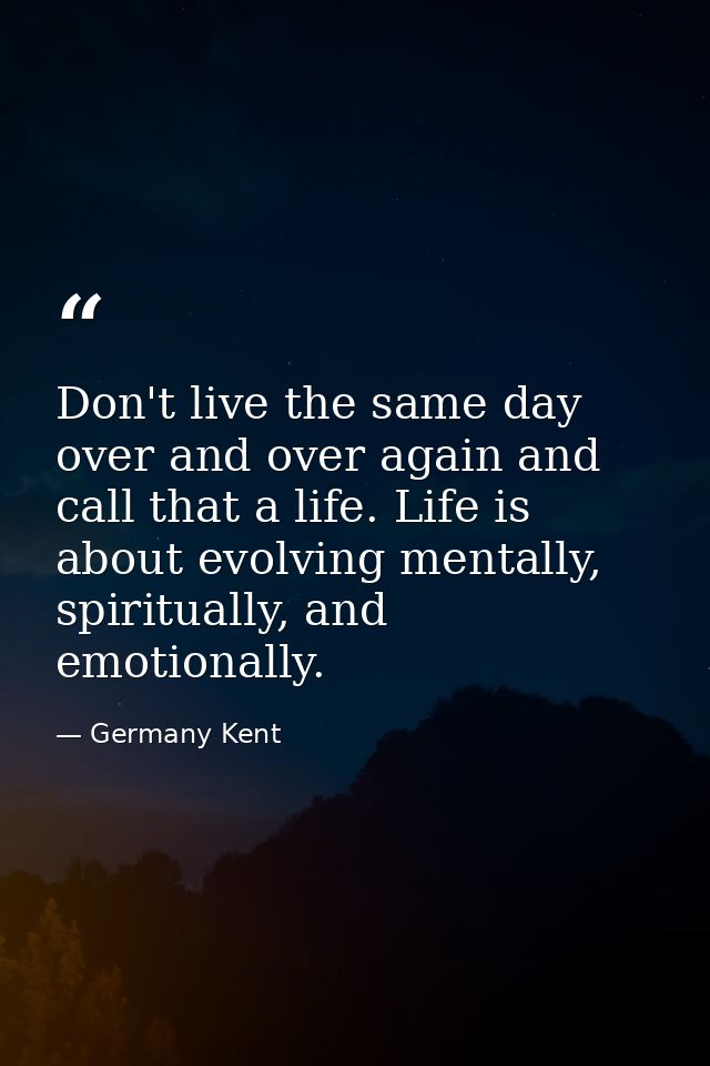 Don't live the same day over and over again and call that a life. Life is about evolving mentally, spiritually, and emot — Germany Kent