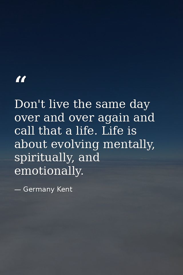 Don't live the same day over and over again and call that a life. Life is about evolving mentally, spiritually, and emot — Germany Kent