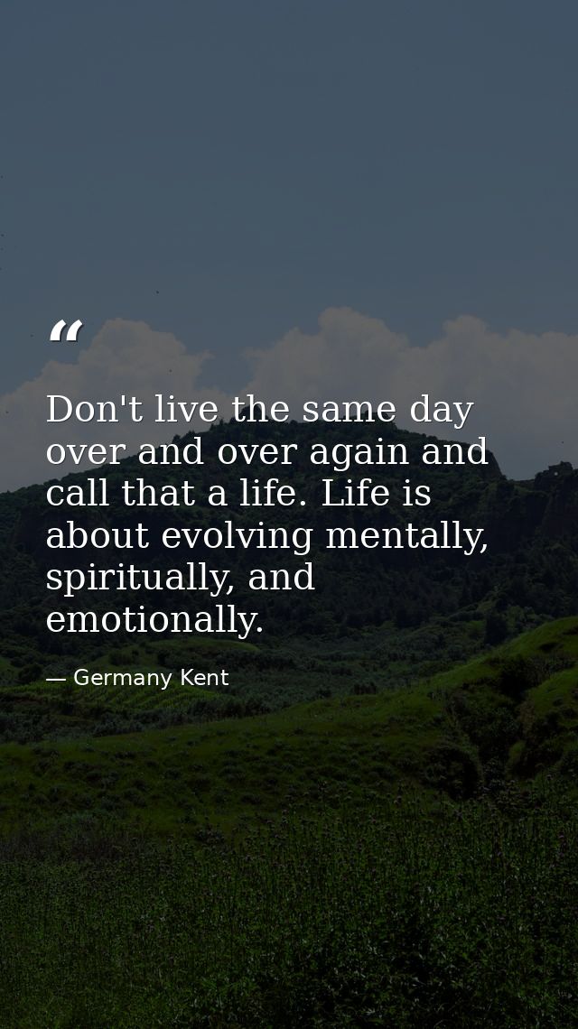 Don't live the same day over and over again and call that a life. Life is about evolving mentally, spiritually, and emot — Germany Kent