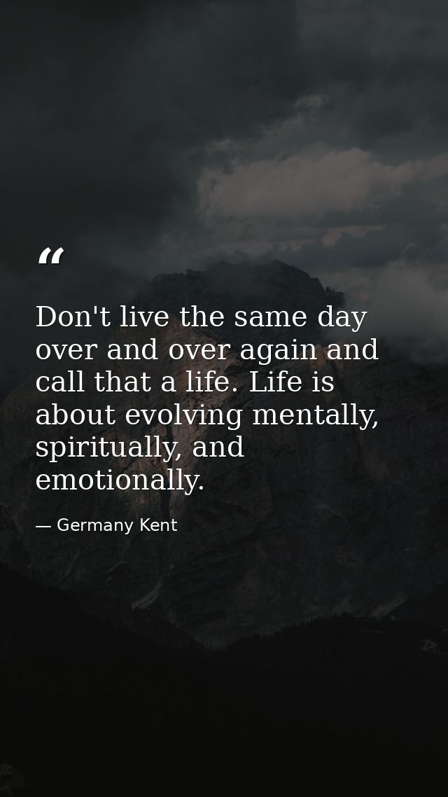 Don't live the same day over and over again and call that a life. Life is about evolving mentally, spiritually, and emot — Germany Kent