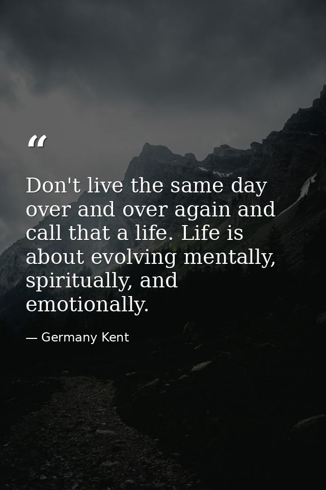 Don't live the same day over and over again and call that a life. Life is about evolving mentally, spiritually, and emot — Germany Kent