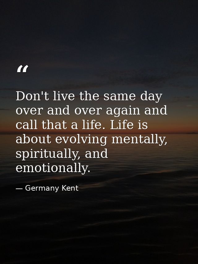 Don't live the same day over and over again and call that a life. Life is about evolving mentally, spiritually, and emot — Germany Kent