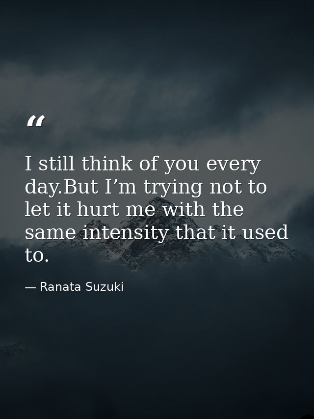 I still think of you every day.But I’m trying not to let it hurt me with the same intensity that it used to. — Ranata Suzuki