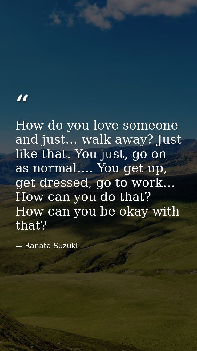 How do you love someone and just… walk away? Just like that. You just, go on as normal…. You get up, get dressed, go to  — Ranata Suzuki
