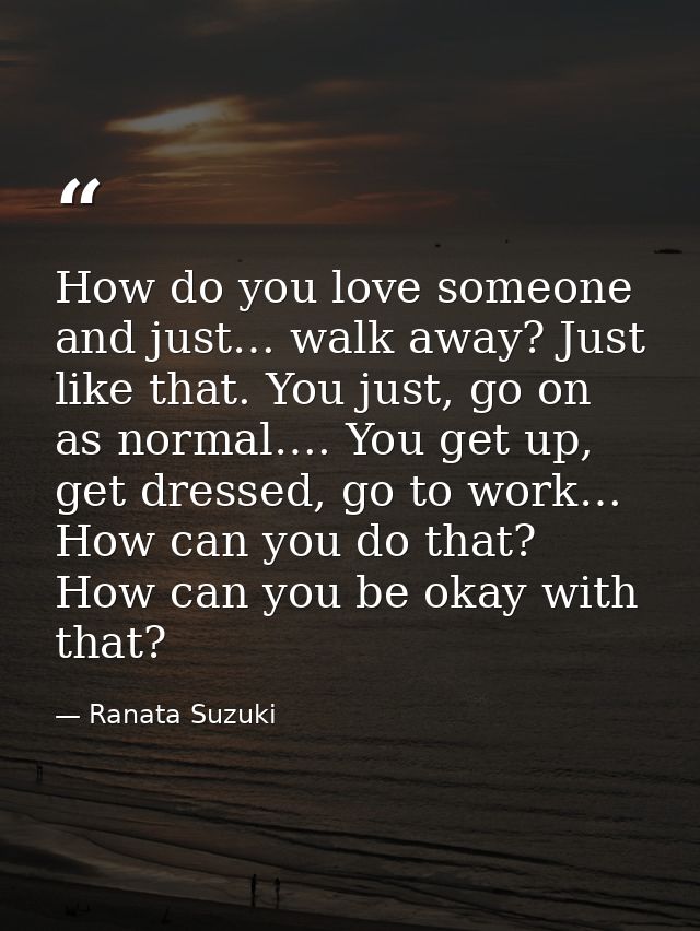 How do you love someone and just… walk away? Just like that. You just, go on as normal…. You get up, get dressed, go to  — Ranata Suzuki