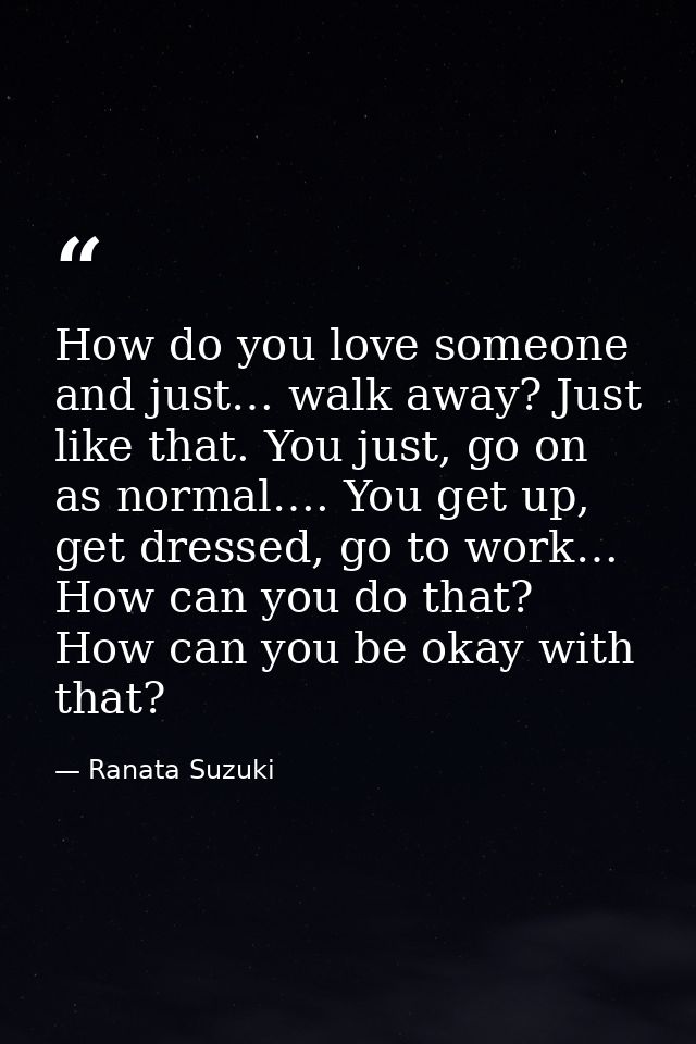How do you love someone and just… walk away? Just like that. You just, go on as normal…. You get up, get dressed, go to  — Ranata Suzuki