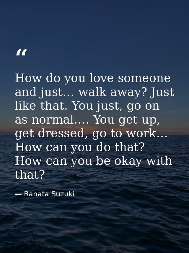 How do you love someone and just… walk away? Just like that. You just, go on as normal…. You get up, get dressed, go to  — Ranata Suzuki