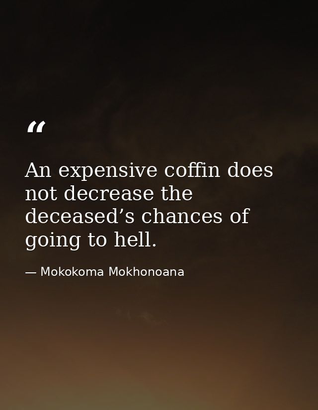 An expensive coffin does not decrease the deceased’s chances of going to hell. — Mokokoma Mokhonoana