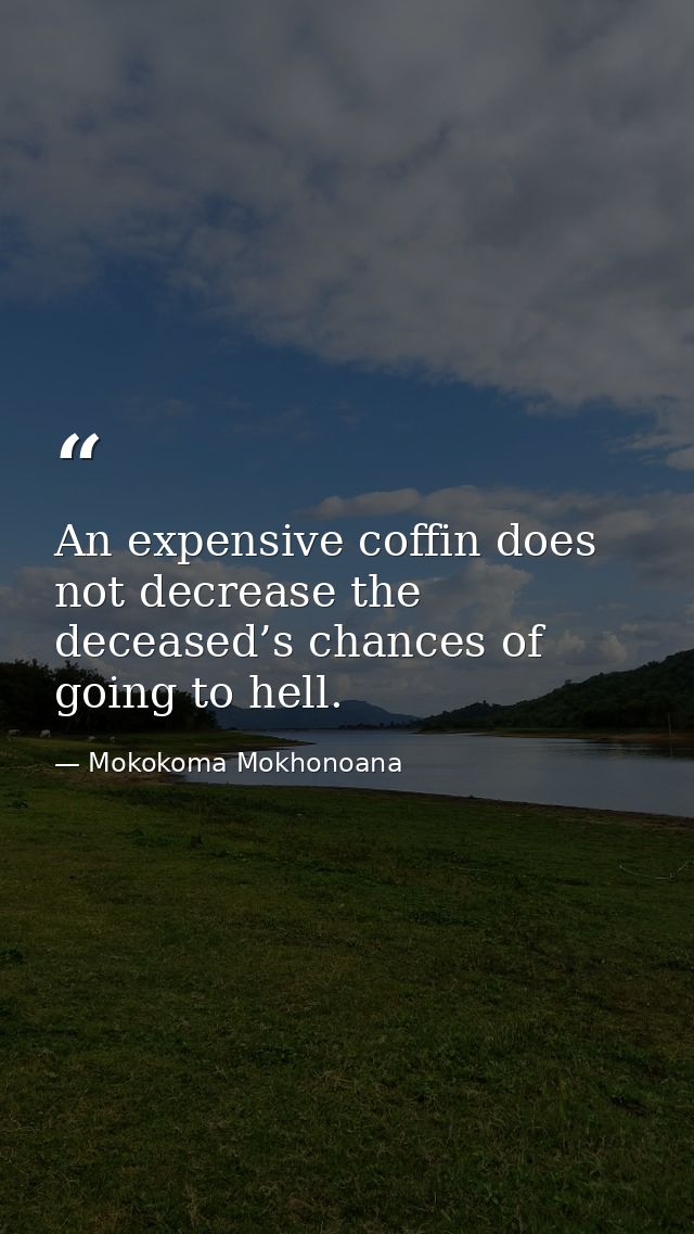 An expensive coffin does not decrease the deceased’s chances of going to hell. — Mokokoma Mokhonoana
