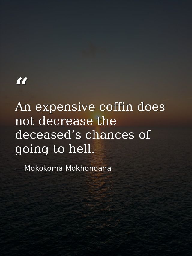 An expensive coffin does not decrease the deceased’s chances of going to hell. — Mokokoma Mokhonoana