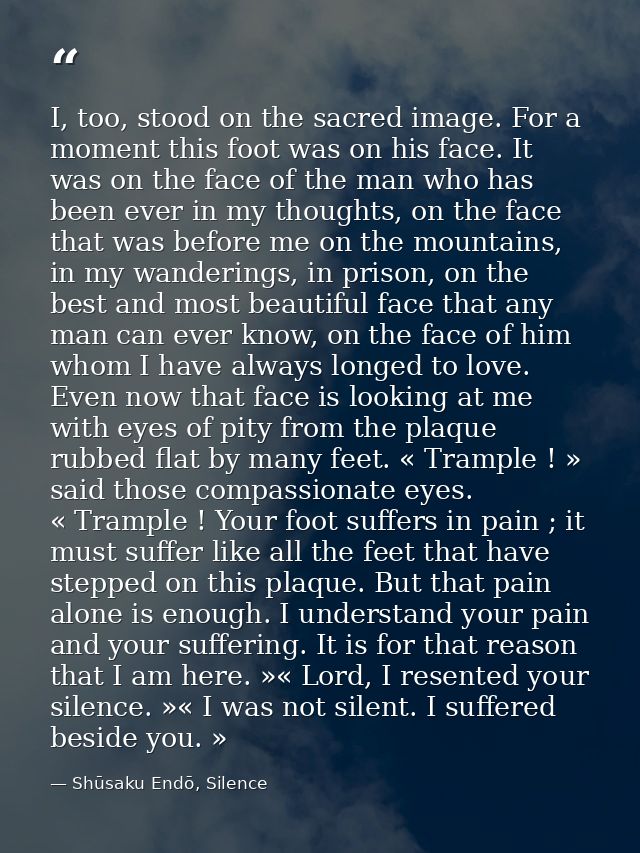 I, too, stood on the sacred image. For a moment this foot was on his face. It was on the face of the man who has been ev — Shūsaku Endō, Silence
