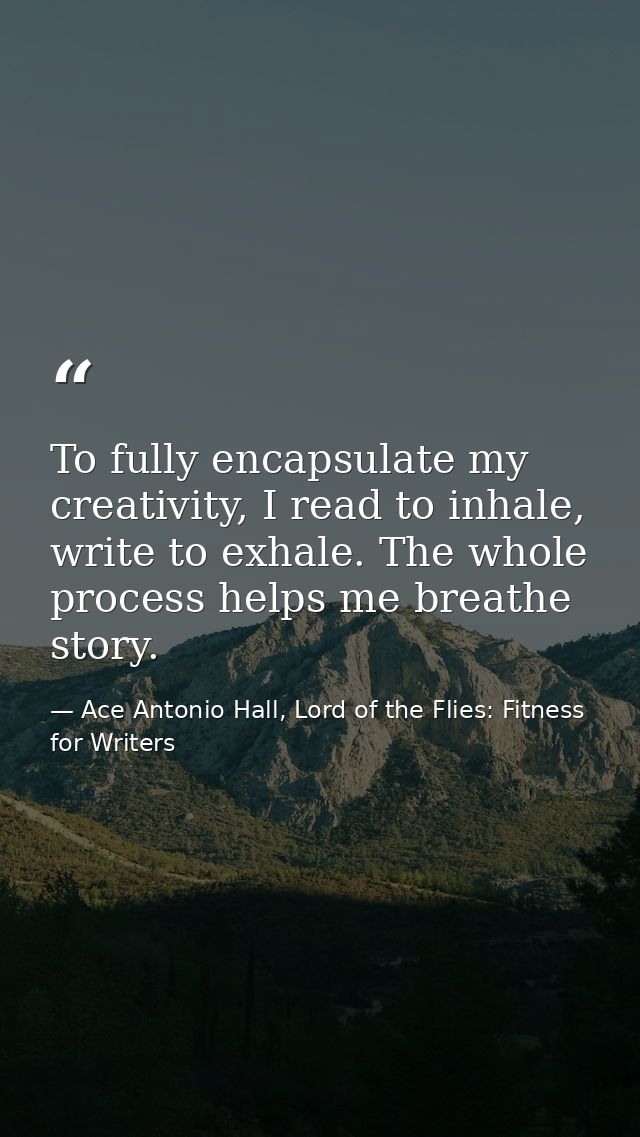 To fully encapsulate my creativity, I read to inhale, write to exhale. The whole process helps me breathe story. — Ace Antonio Hall, Lord of the Flies: Fitness for Writers