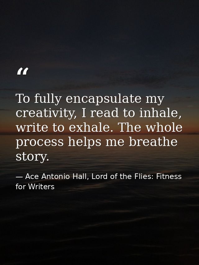 To fully encapsulate my creativity, I read to inhale, write to exhale. The whole process helps me breathe story. — Ace Antonio Hall, Lord of the Flies: Fitness for Writers