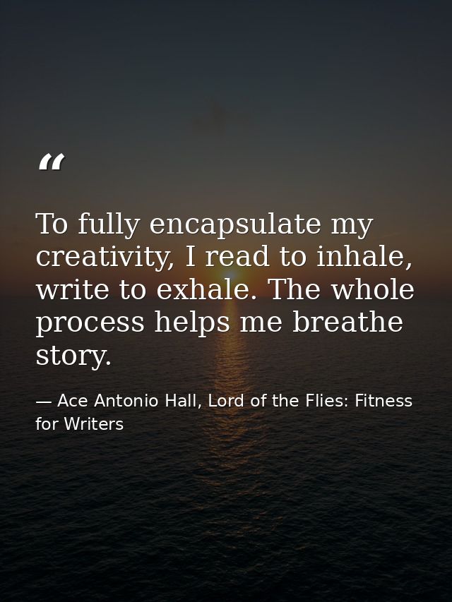 To fully encapsulate my creativity, I read to inhale, write to exhale. The whole process helps me breathe story. — Ace Antonio Hall, Lord of the Flies: Fitness for Writers