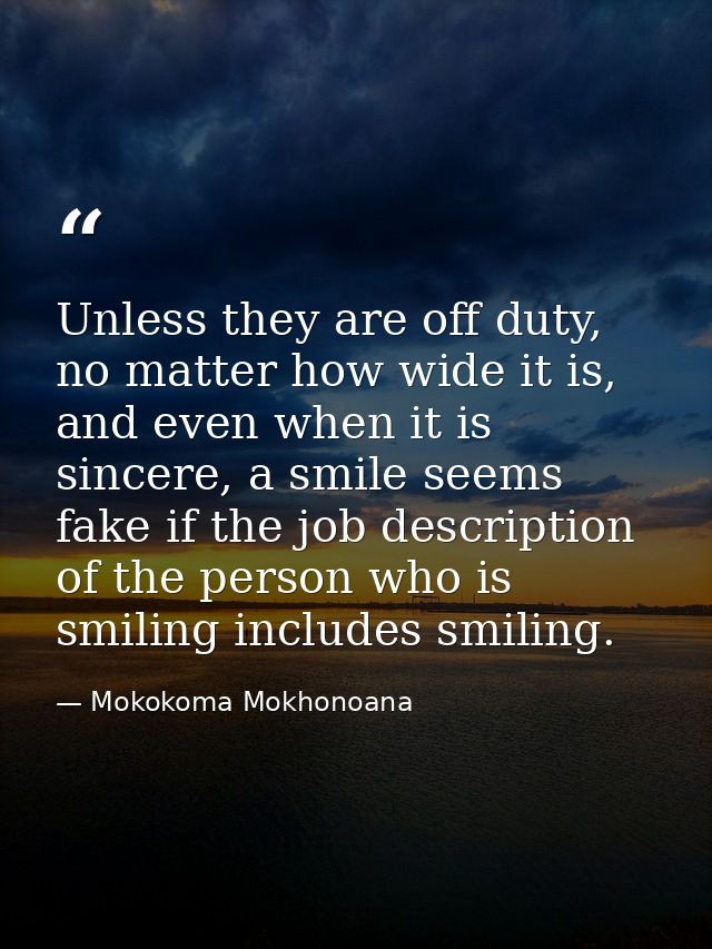 Unless they are off duty, no matter how wide it is, and even when it is sincere, a smile seems fake if the job descripti — Mokokoma Mokhonoana