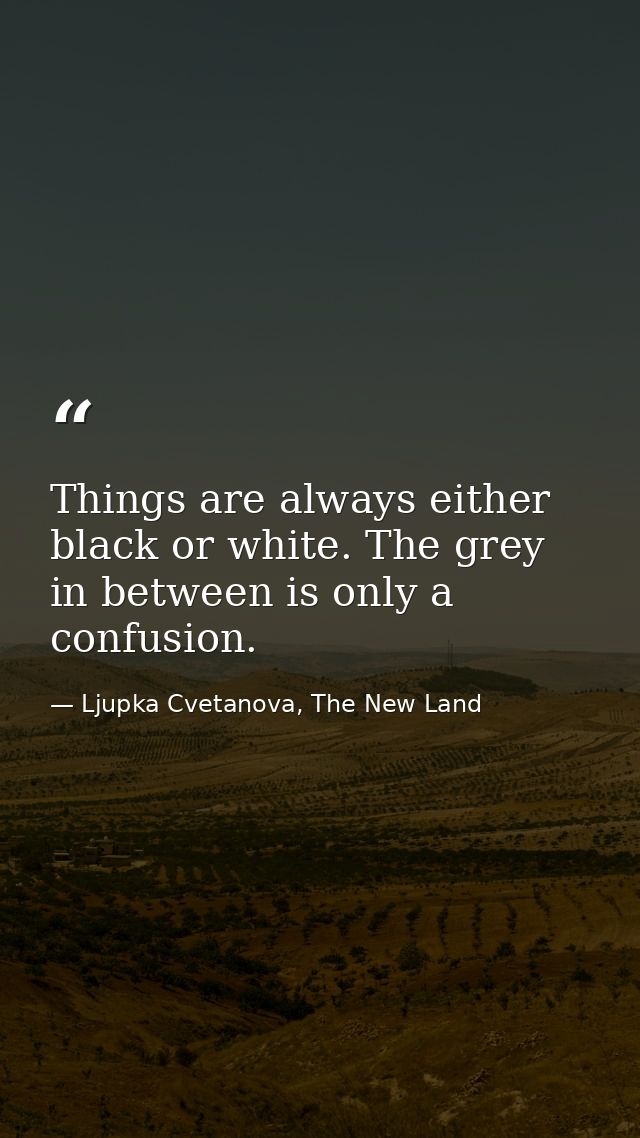 Things are always either black or white. The grey in between is only a confusion. — Ljupka Cvetanova, The New Land