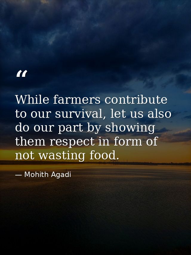 While farmers contribute to our survival, let us also do our part by showing them respect in form of not wasting food. — Mohith Agadi