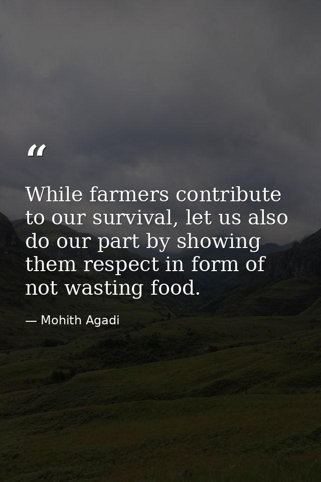 While farmers contribute to our survival, let us also do our part by showing them respect in form of not wasting food. — Mohith Agadi