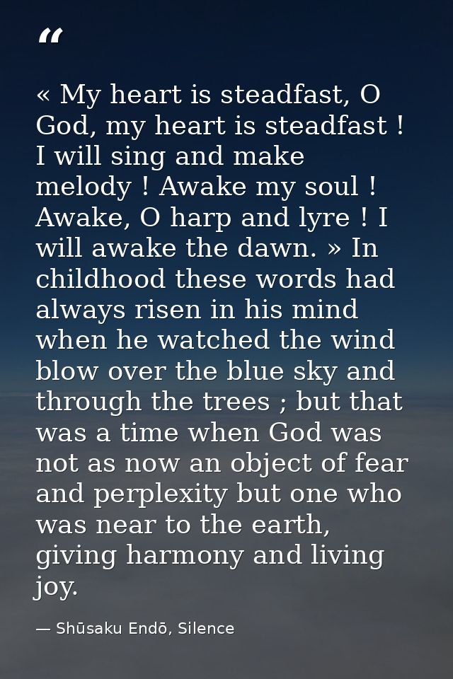 « My heart is steadfast, O God, my heart is steadfast ! I will sing and make melody ! Awake my soul ! Awake, O harp and  — Shūsaku Endō, Silence