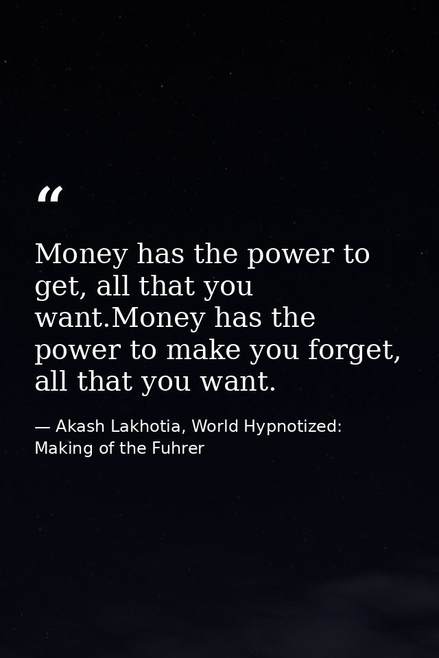Money has the power to get, all that you want.Money has the power to make you forget, all that you want. — Akash Lakhotia, World Hypnotized: Making of the Fuhrer