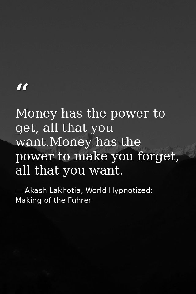 Money has the power to get, all that you want.Money has the power to make you forget, all that you want. — Akash Lakhotia, World Hypnotized: Making of the Fuhrer