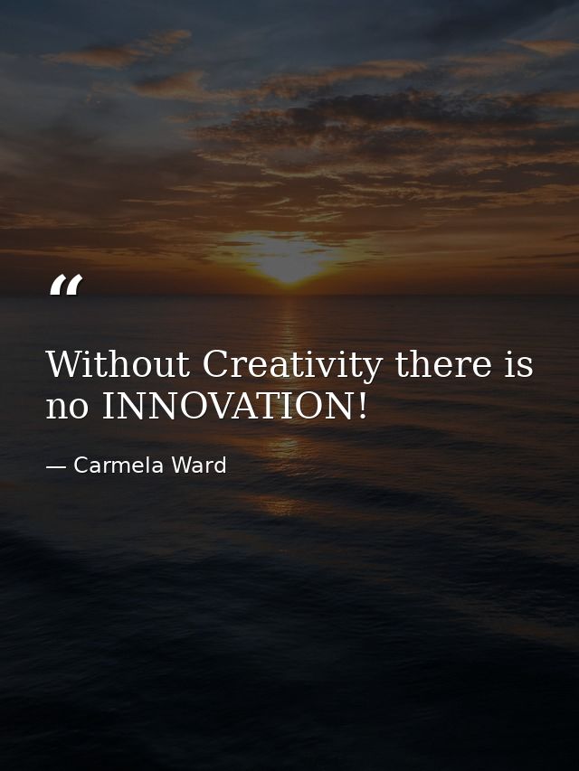 Without Creativity there is no INNOVATION! — Carmela Ward