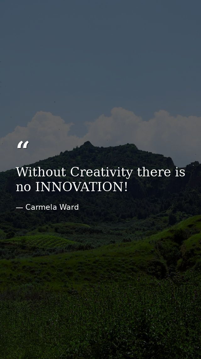 Without Creativity there is no INNOVATION! — Carmela Ward
