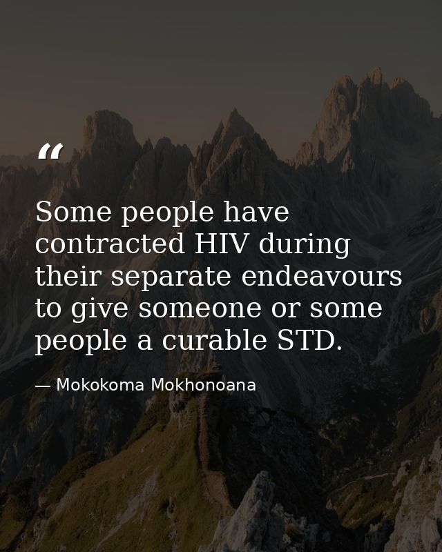 Some people have contracted HIV during their separate endeavours to give someone or some people a curable STD. — Mokokoma Mokhonoana