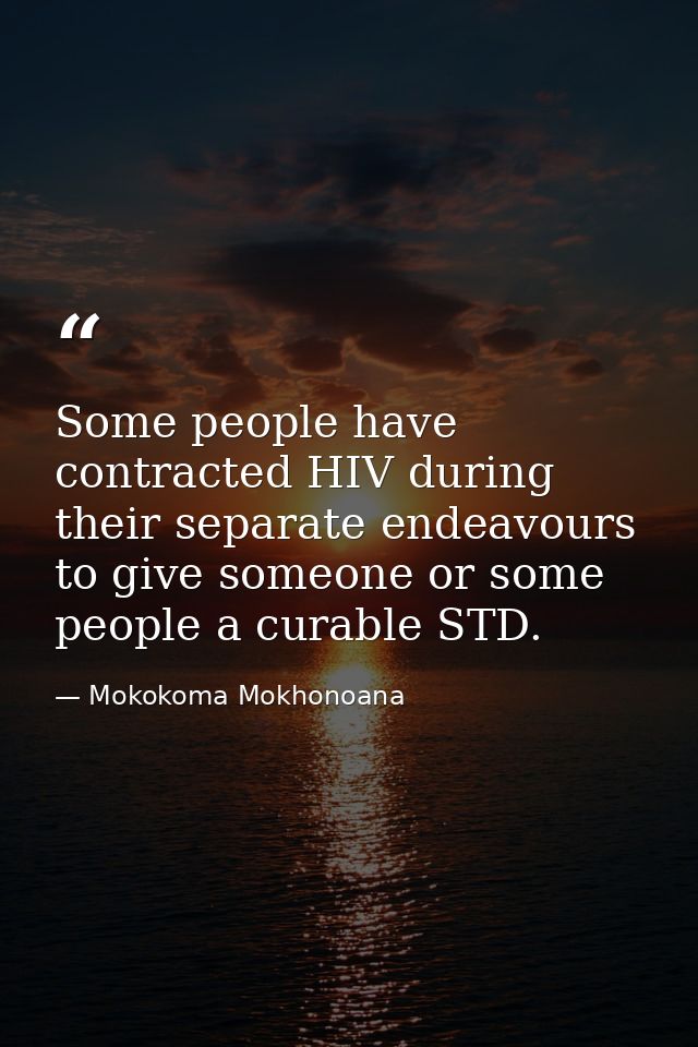Some people have contracted HIV during their separate endeavours to give someone or some people a curable STD. — Mokokoma Mokhonoana
