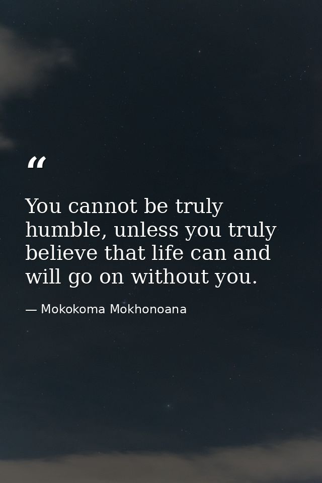 You cannot be truly humble, unless you truly believe that life can and will go on without you. — Mokokoma Mokhonoana