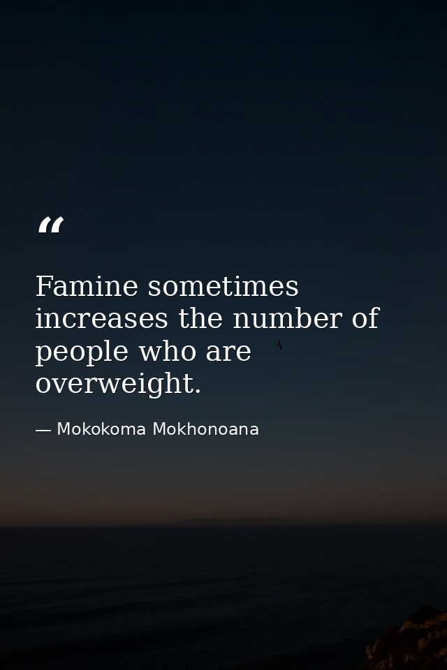 Famine sometimes increases the number of people who are overweight. — Mokokoma Mokhonoana