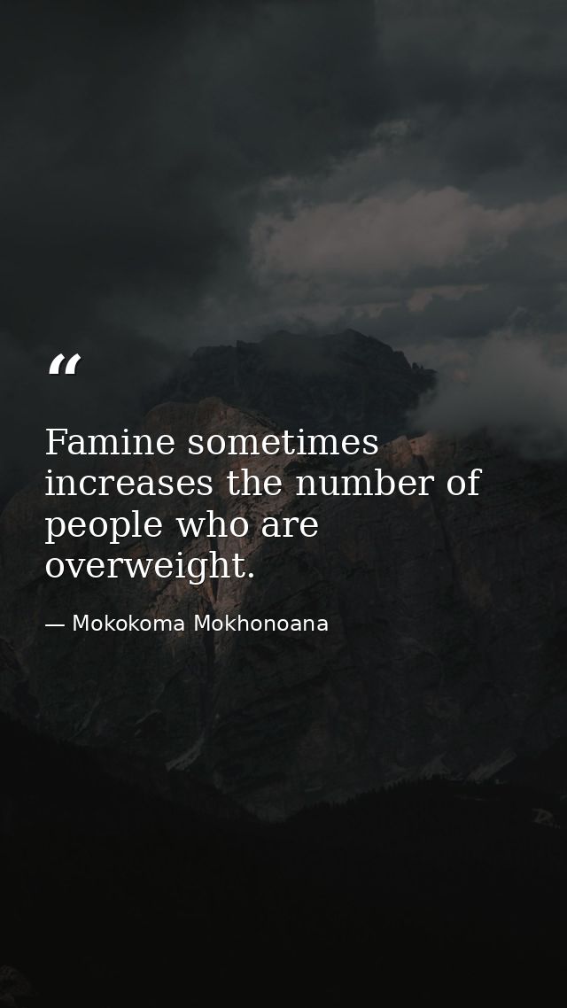 Famine sometimes increases the number of people who are overweight. — Mokokoma Mokhonoana