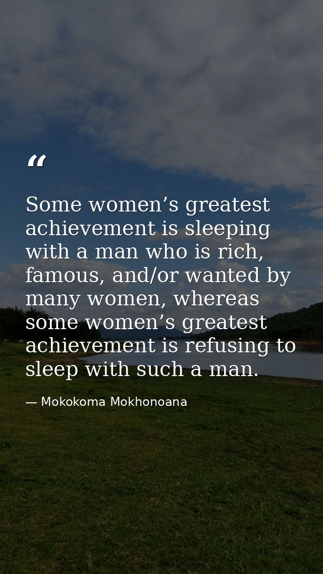 Some women’s greatest achievement is sleeping with a man who is rich, famous, and/or wanted by many women, whereas some  — Mokokoma Mokhonoana