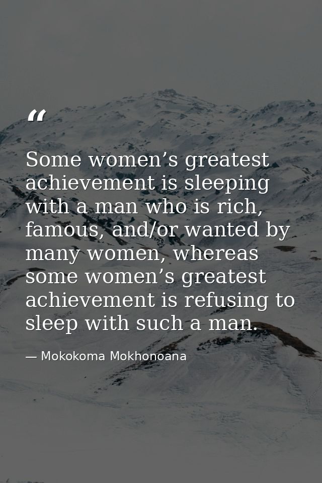 Some women’s greatest achievement is sleeping with a man who is rich, famous, and/or wanted by many women, whereas some  — Mokokoma Mokhonoana