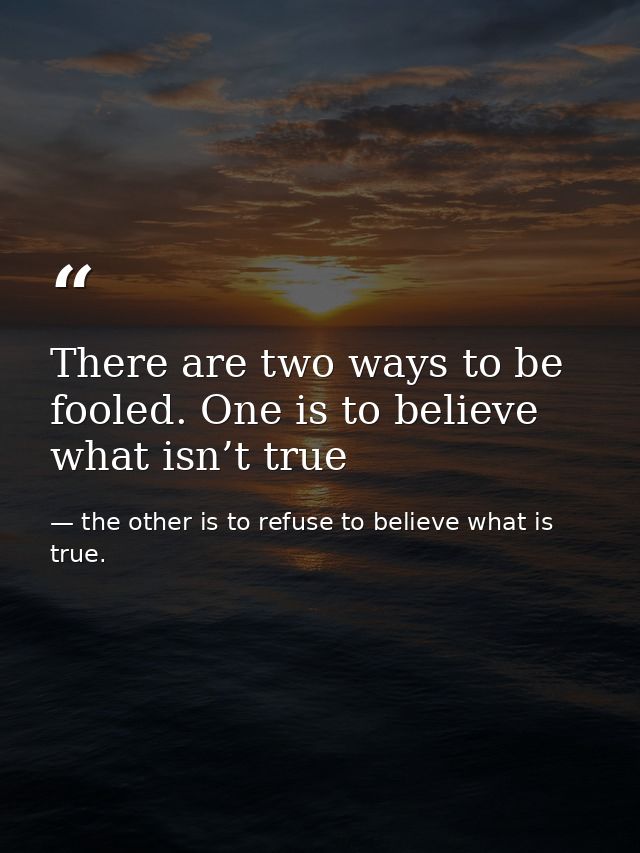 There are two ways to be fooled. One is to believe what isn’t true — the other is to refuse to believe what is true.