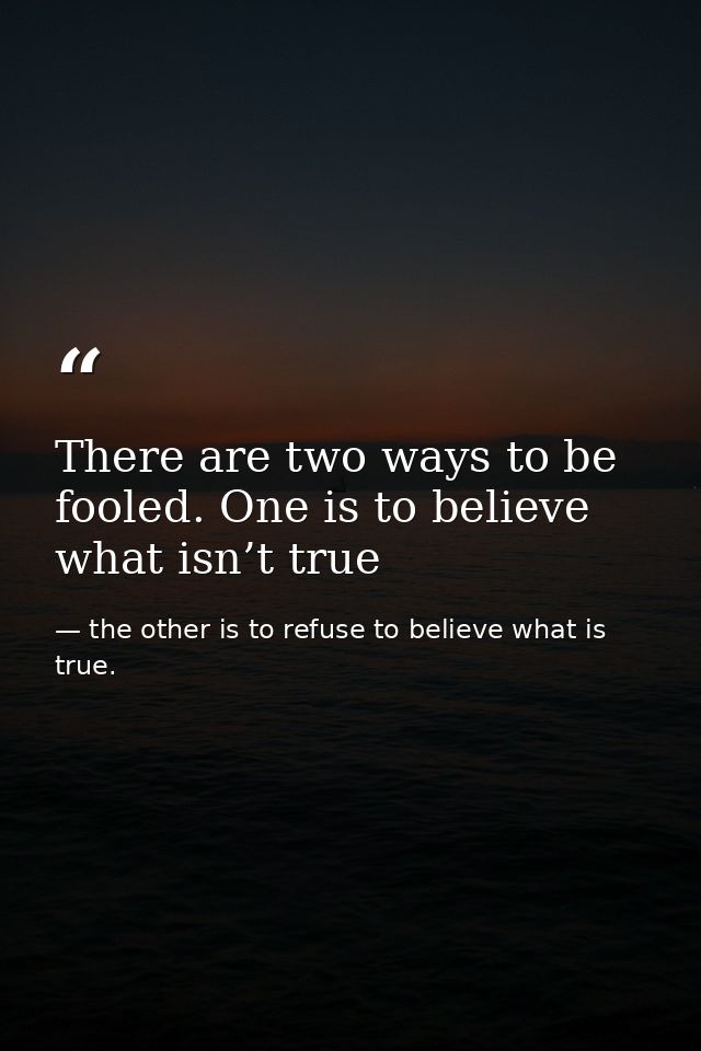 There are two ways to be fooled. One is to believe what isn’t true — the other is to refuse to believe what is true.
