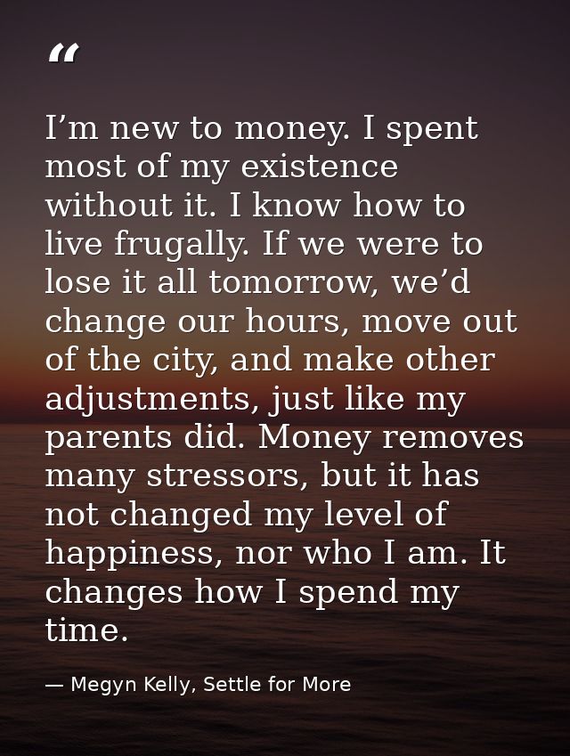 I’m new to money. I spent most of my existence without it. I know how to live frugally. If we were to lose it all tomorr — Megyn Kelly, Settle for More