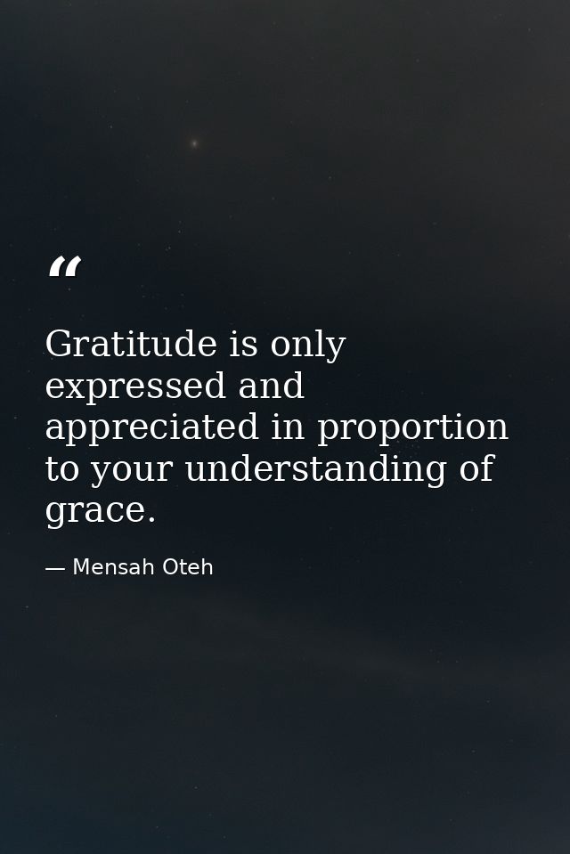Gratitude is only expressed and appreciated in proportion to your understanding of grace. — Mensah Oteh