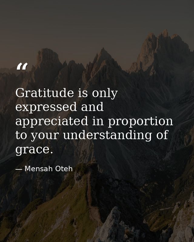 Gratitude is only expressed and appreciated in proportion to your understanding of grace. — Mensah Oteh