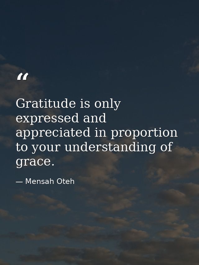 Gratitude is only expressed and appreciated in proportion to your understanding of grace. — Mensah Oteh