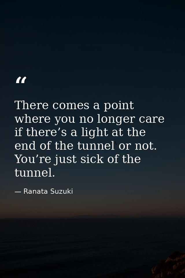 There comes a point where you no longer care if there’s a light at the end of the tunnel or not. You’re just sick of the — Ranata Suzuki