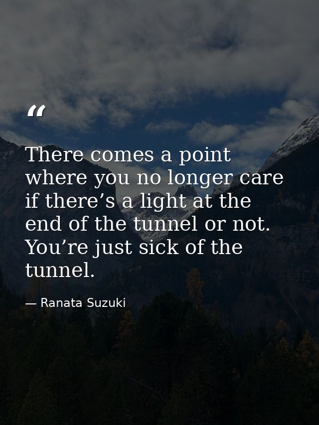 There comes a point where you no longer care if there’s a light at the end of the tunnel or not. You’re just sick of the — Ranata Suzuki
