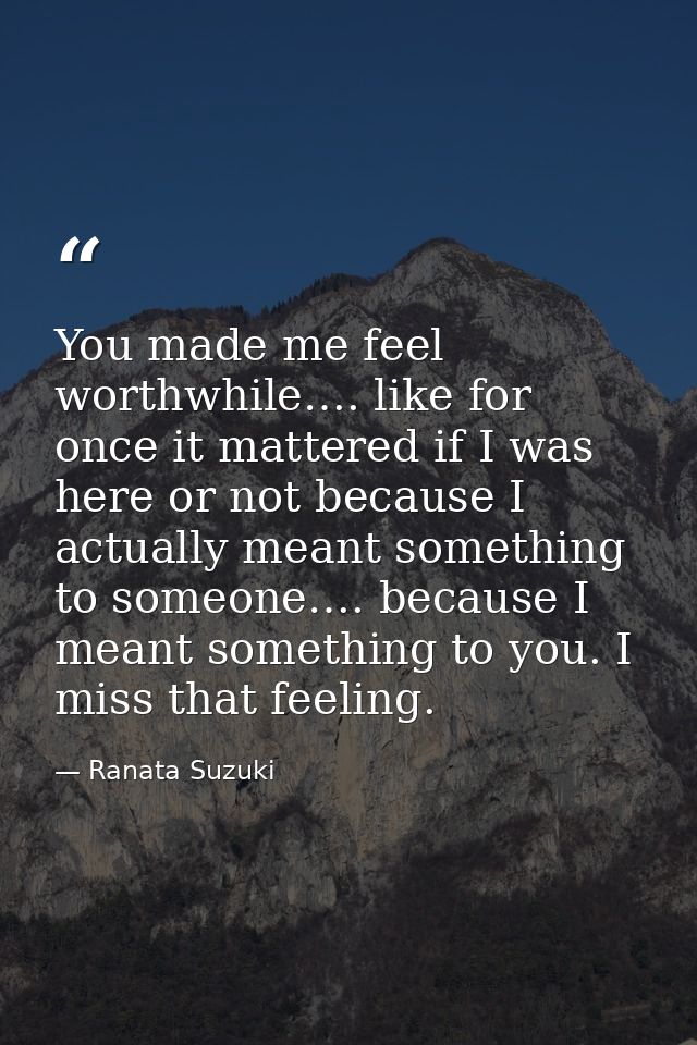 You made me feel worthwhile…. like for once it mattered if I was here or not because I actually meant something to someo — Ranata Suzuki