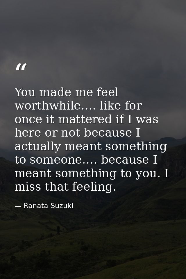 You made me feel worthwhile…. like for once it mattered if I was here or not because I actually meant something to someo — Ranata Suzuki