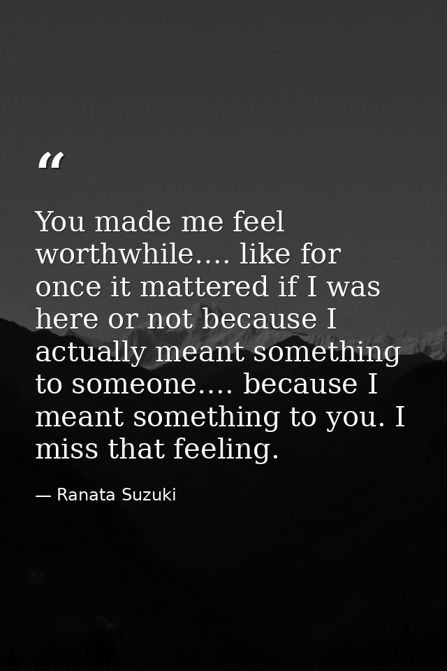 You made me feel worthwhile…. like for once it mattered if I was here or not because I actually meant something to someo — Ranata Suzuki