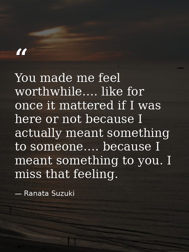 You made me feel worthwhile…. like for once it mattered if I was here or not because I actually meant something to someo — Ranata Suzuki