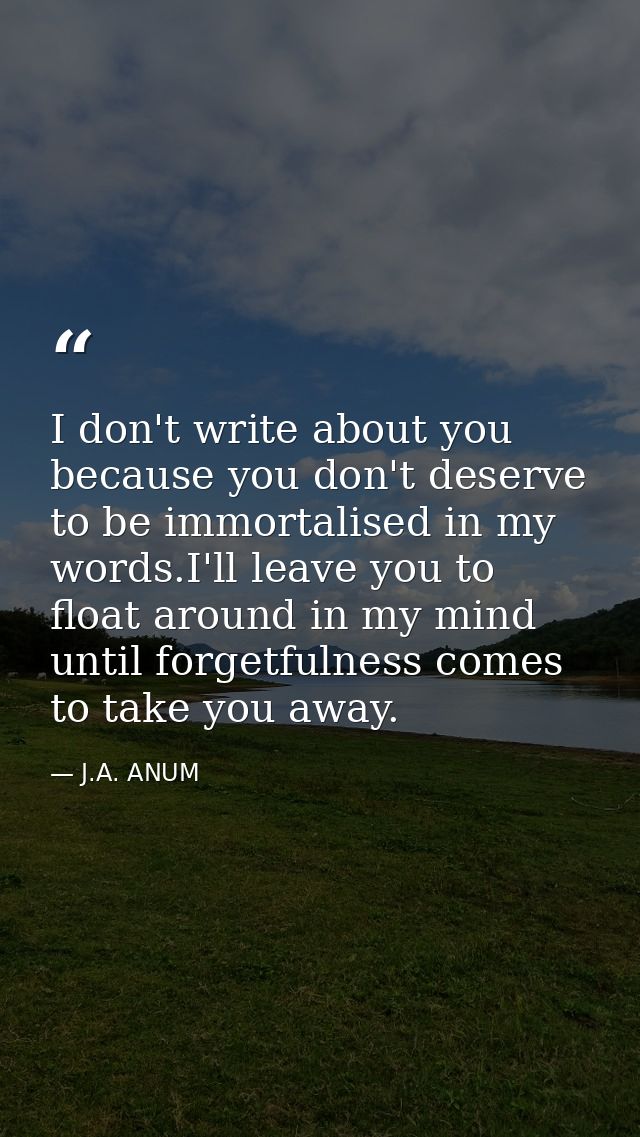 I don't write about you because you don't deserve to be immortalised in my words.I'll leave you to float around in my mi — J.A. ANUM