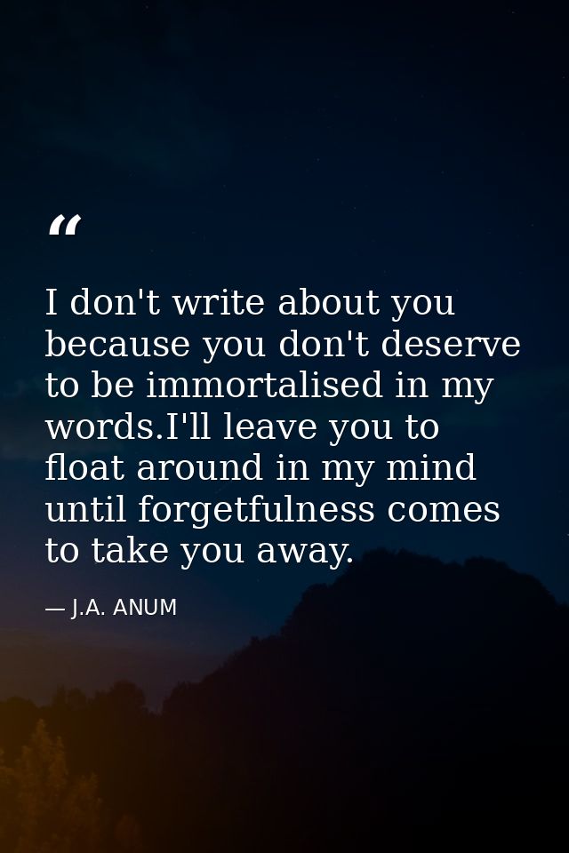 I don't write about you because you don't deserve to be immortalised in my words.I'll leave you to float around in my mi — J.A. ANUM
