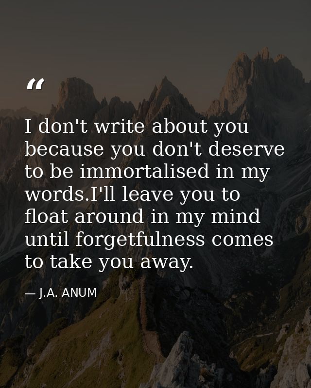 I don't write about you because you don't deserve to be immortalised in my words.I'll leave you to float around in my mi — J.A. ANUM
